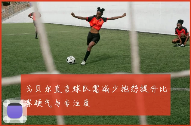 戈贝尔直言球队需减少抱怨提升比赛硬气与专注度