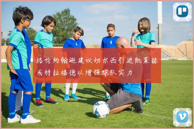 格伦约翰逊建议切尔西引进凯莱赫或特拉福德以增强球队实力