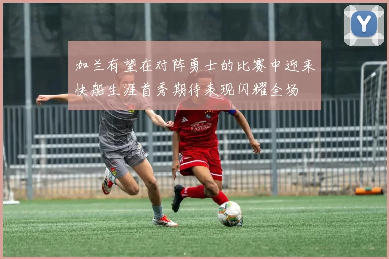 加兰有望在对阵勇士的比赛中迎来快船生涯首秀期待表现闪耀全场