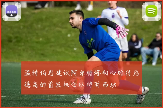 温特伯恩建议阿尔特塔耐心对待厄德高的首发机会以待时而动