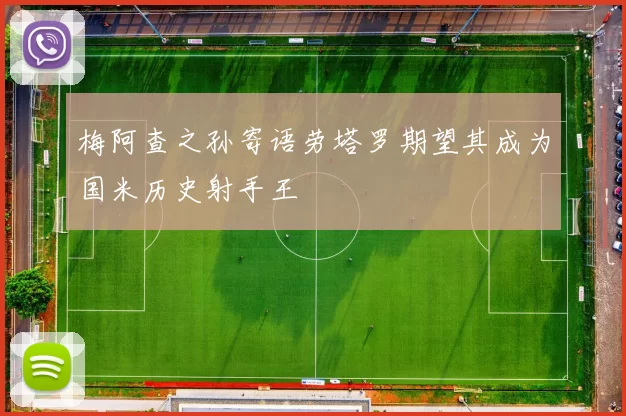 梅阿查之孙寄语劳塔罗期望其成为国米历史射手王