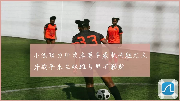 小法助力科莫本赛季豪取两胜尤文并战平米兰双雄与那不勒斯