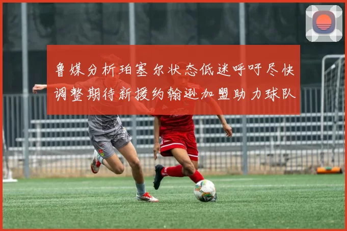 鲁媒分析珀塞尔状态低迷呼吁尽快调整期待新援约翰逊加盟助力球队