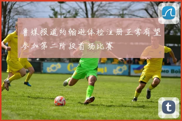 鲁媒报道约翰逊体检注册正常有望参加第二阶段首场比赛