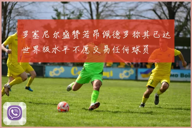 罗塞尼尔盛赞若昂佩德罗称其已达世界级水平不愿交易任何球员