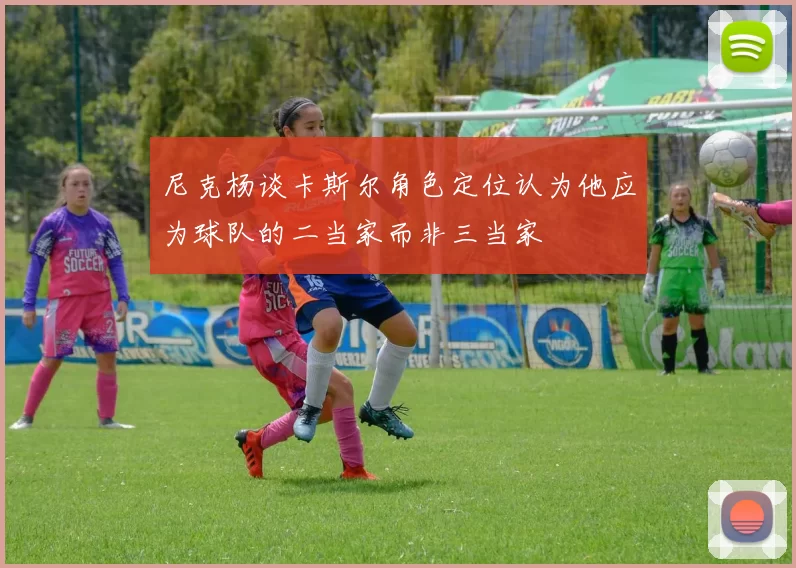 尼克杨谈卡斯尔角色定位认为他应为球队的二当家而非三当家