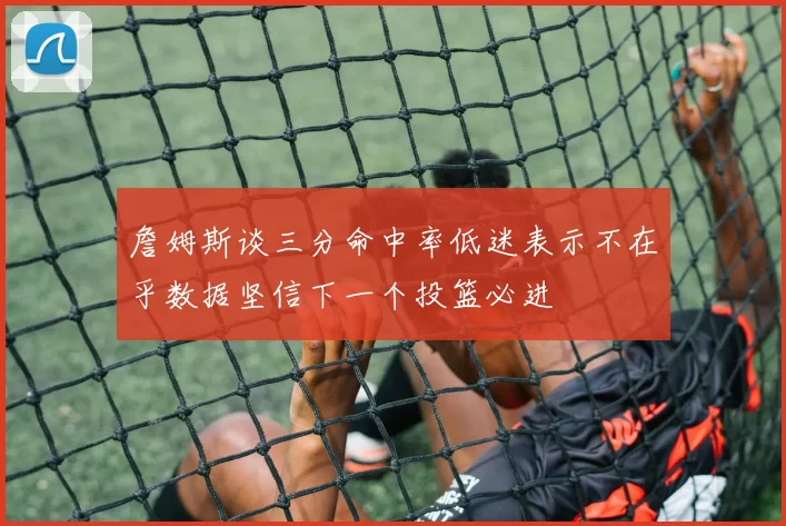 詹姆斯谈三分命中率低迷表示不在乎数据坚信下一个投篮必进