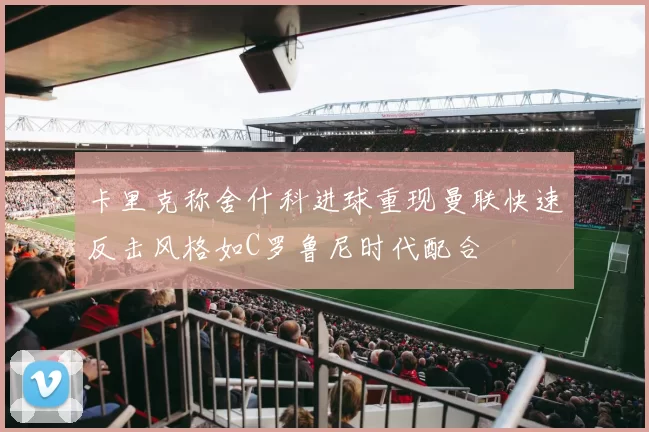 卡里克称舍什科进球重现曼联快速反击风格如C罗鲁尼时代配合