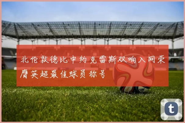 北伦敦德比中约克雷斯双响入网荣膺英超最佳球员称号