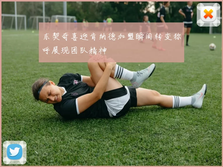 东契奇喜迎肯纳德加盟瞬间转变称呼展现团队精神