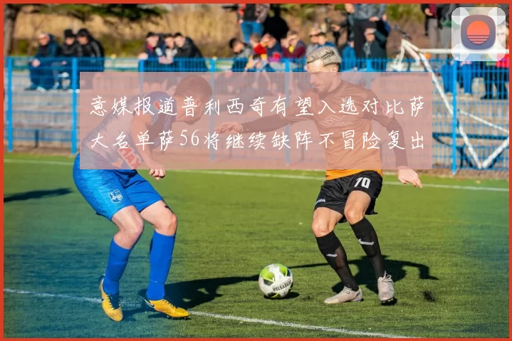 意媒报道普利西奇有望入选对比萨大名单萨56将继续缺阵不冒险复出