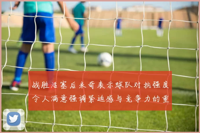 战胜活塞后米奇表示球队对抗强度令人满意强调紧迫感与竞争力的重要性