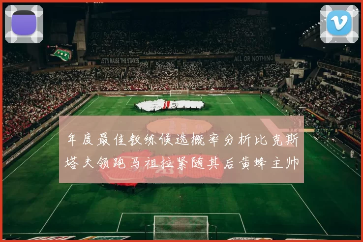 年度最佳教练候选概率分析比克斯塔夫领跑马祖拉紧随其后黄蜂主帅表现不佳