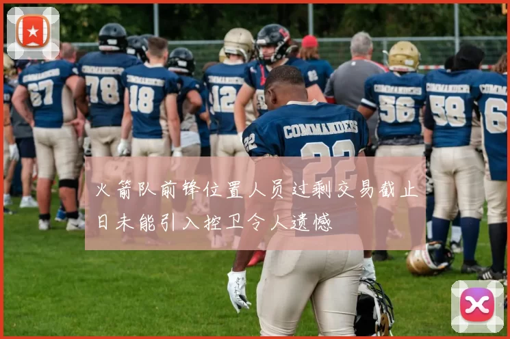 火箭队前锋位置人员过剩交易截止日未能引入控卫令人遗憾