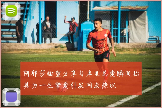 阿耶莎甜蜜分享与库里恩爱瞬间称其为一生挚爱引发网友热议