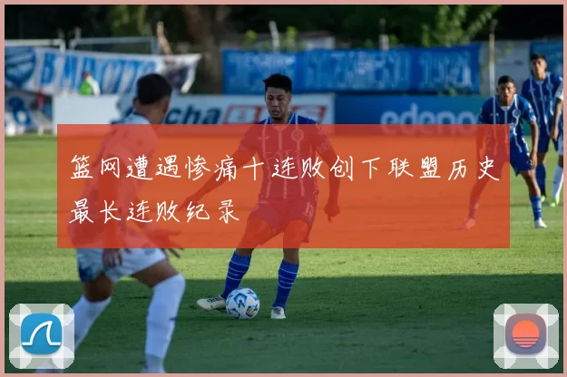 篮网遭遇惨痛十连败创下联盟历史最长连败纪录