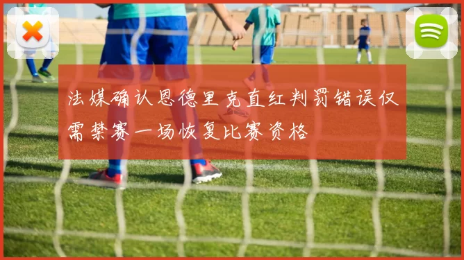 法媒确认恩德里克直红判罚错误仅需禁赛一场恢复比赛资格