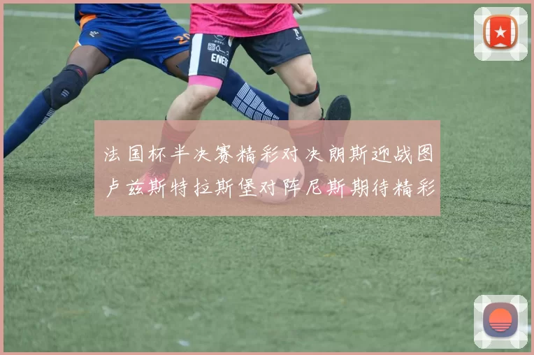 法国杯半决赛精彩对决朗斯迎战图卢兹斯特拉斯堡对阵尼斯期待精彩表现