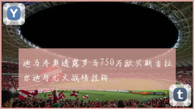 迪马济奥透露罗马750万欧买断吉拉尔迪与尤文战绩挂钩