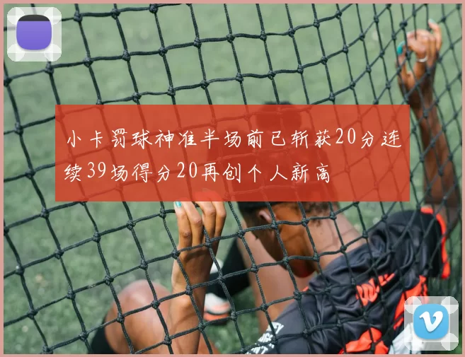 小卡罚球神准半场前已斩获20分连续39场得分20再创个人新高