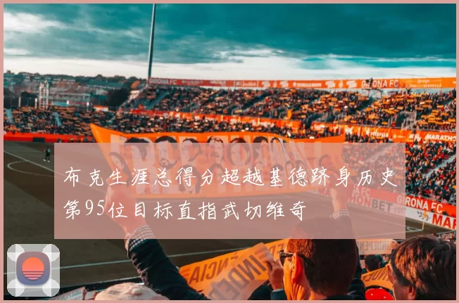 布克生涯总得分超越基德跻身历史第95位目标直指武切维奇