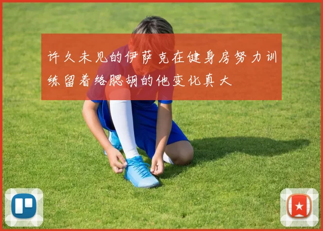 许久未见的伊萨克在健身房努力训练留着络腮胡的他变化真大